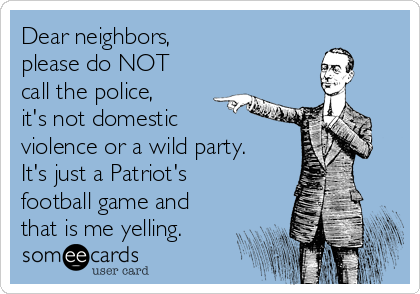Dear neighbors,
please do NOT
call the police,
it's not domestic
violence or a wild party.
It's just a Patriot's
football game and
that is me yelling.