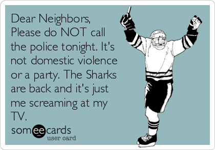 Dear Neighbors, 
Please do NOT call
the police tonight. It's
not domestic violence
or a party. The Sharks
are back and it's just
me screaming at my
TV. 