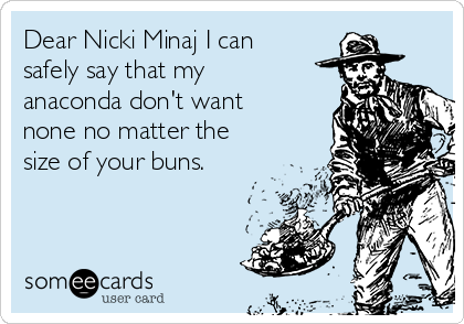 Dear Nicki Minaj I can
safely say that my
anaconda don't want
none no matter the
size of your buns.