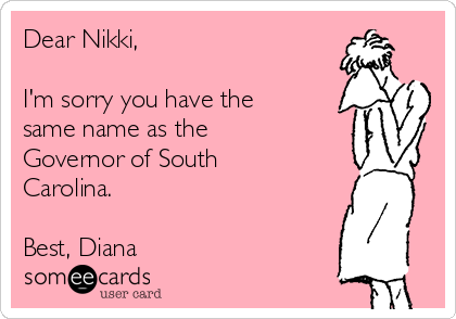 Dear Nikki,

I'm sorry you have the
same name as the
Governor of South
Carolina.

Best, Diana