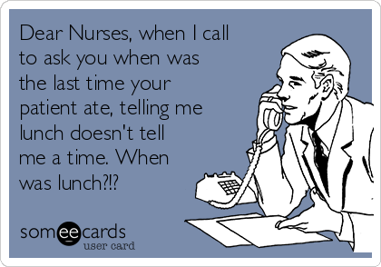 Dear Nurses, when I call
to ask you when was
the last time your
patient ate, telling me
lunch doesn't tell
me a time. When
was lunch?!?