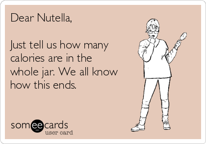 Dear Nutella,

Just tell us how many
calories are in the
whole jar. We all know
how this ends.

