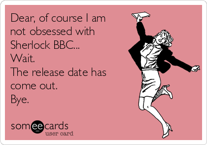 Dear, of course I am
not obsessed with
Sherlock BBC...
Wait.
The release date has
come out. 
Bye.