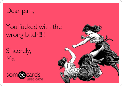 Dear pain,

You fucked with the
wrong bitch!!!!!

Sincerely, 
Me