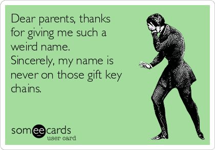 Dear parents, thanks
for giving me such a
weird name.
Sincerely, my name is
never on those gift key
chains. 