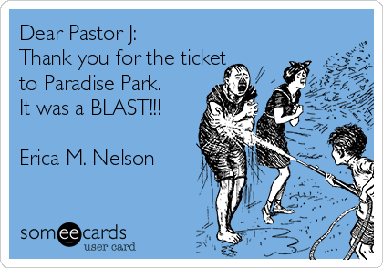 Dear Pastor J:
Thank you for the ticket
to Paradise Park. 
It was a BLAST!!!

Erica M. Nelson