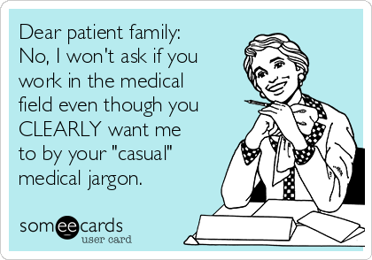 Dear patient family:
No, I won't ask if you
work in the medical
field even though you
CLEARLY want me
to by your "casual"
medical jargon.