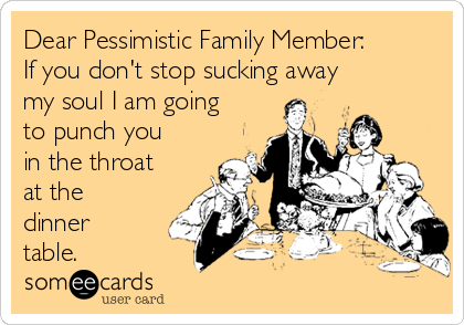 Dear Pessimistic Family Member:
If you don't stop sucking away
my soul I am going
to punch you
in the throat
at the
dinner
table.