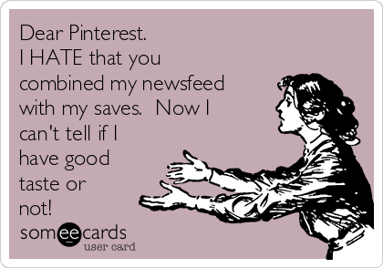 Dear Pinterest.  
I HATE that you
combined my newsfeed
with my saves.  Now I
can't tell if I
have good
taste or
not!