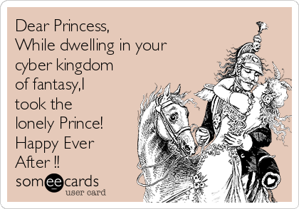 Dear Princess, 
While dwelling in your
cyber kingdom
of fantasy,I
took the
lonely Prince!
Happy Ever
After !!