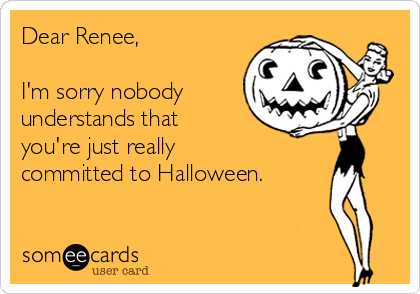 Dear Renee,

I'm sorry nobody
understands that
you're just really
committed to Halloween.