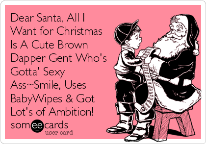 Dear Santa, All I
Want for Christmas
Is A Cute Brown
Dapper Gent Who's
Gotta' Sexy
Ass~Smile, Uses
BabyWipes & Got
Lot's of Ambition! 