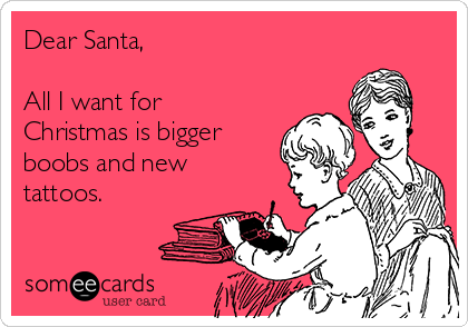 Dear Santa,

All I want for
Christmas is bigger
boobs and new
tattoos.