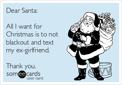 Dear Santa:

All I want for
Christmas is to not
blackout and text
my ex-girlfriend. 

Thank you. 