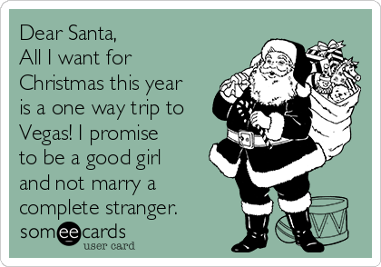 Dear Santa, 
All I want for
Christmas this year
is a one way trip to
Vegas! I promise
to be a good girl
and not marry a
complete stranger.
