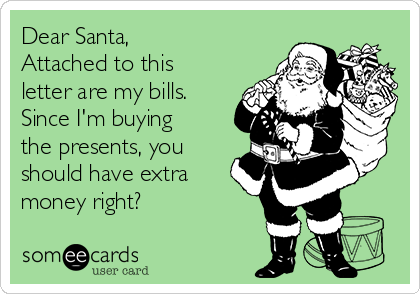 Dear Santa,
Attached to this
letter are my bills.
Since I'm buying
the presents, you
should have extra
money right?