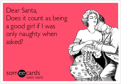 Dear Santa,
Does it count as being
a good girl if I was
only naughty when
asked?