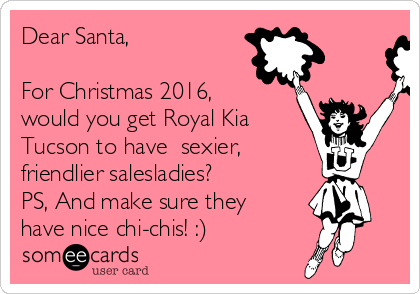 Dear Santa,

For Christmas 2016,
would you get Royal Kia
Tucson to have  sexier, 
friendlier salesladies?
PS, And make sure they
have nice chi-chis! :)