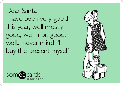 Dear Santa,
I have been very good
this year, well mostly
good, well a bit good,
well... never mind I'll
buy the present myself