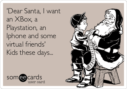 'Dear Santa, I want
an XBox, a
Playstation, an
Iphone and some
virtual friends'
Kids these days...