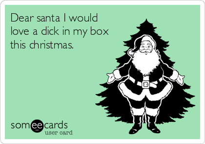 Dear santa I would
love a dick in my box
this christmas.