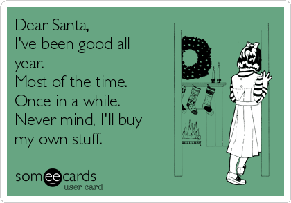 Dear Santa,
I've been good all
year.
Most of the time.
Once in a while.
Never mind, I'll buy
my own stuff.