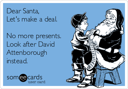Dear Santa, 
Let's make a deal.

No more presents.
Look after David
Attenborough
instead. 