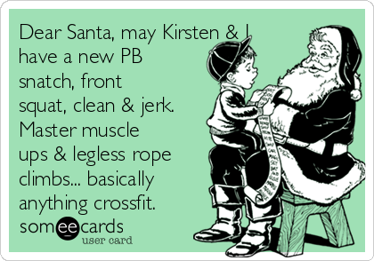 Dear Santa, may Kirsten & I
have a new PB
snatch, front
squat, clean & jerk.
Master muscle 
ups & legless rope
climbs... basically
anything crossfit.