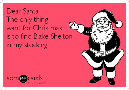 Dear Santa, 
The only thing I
want for Christmas
is to find Blake Shelton
in my stocking