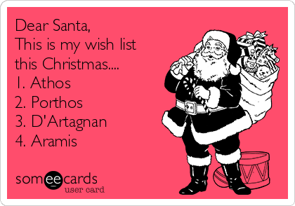 Dear Santa,
This is my wish list
this Christmas....
1. Athos
2. Porthos
3. D'Artagnan
4. Aramis