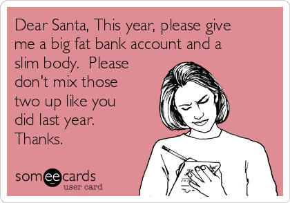 Dear Santa, This year, please give
me a big fat bank account and a
slim body.  Please
don't mix those
two up like you
did last year. 
Thanks.
