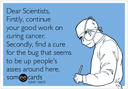 Dear Scientists,
Firstly, continue
your good work on
curing cancer. 
Secondly, find a cure
for the bug that seems
to be up people's
asses around here.