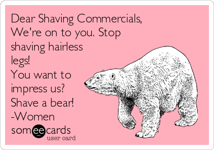 Dear Shaving Commercials,
We're on to you. Stop
shaving hairless
legs!
You want to
impress us?
Shave a bear!
-Women
