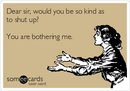 Dear sir, would you be so kind as
to shut up?          

You are bothering me.