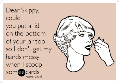 Dear Skippy,
could
you put a lid
on the bottom
of your jar too
so I don't get my
hands messy
when I scoop