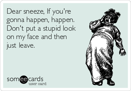 Dear sneeze, If you're
gonna happen, happen.
Don't put a stupid look
on my face and then
just leave.

