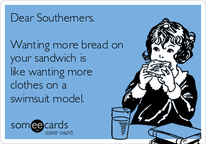 Dear Southerners.

Wanting more bread on
your sandwich is
like wanting more
clothes on a
swimsuit model.