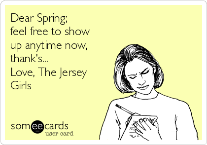 Dear Spring;                                
feel free to show
up anytime now,
thank's...                 
Love, The Jersey
Girls