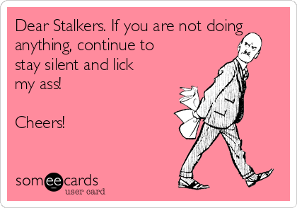 Dear Stalkers. If you are not doing
anything, continue to
stay silent and lick
my ass!

Cheers!