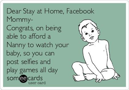Dear Stay at Home, Facebook
Mommy-
Congrats, on being
able to afford a
Nanny to watch your
baby, so you can
post selfies and
play games all day