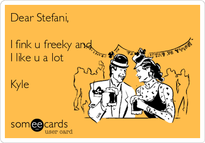 Dear Stefani,

I fink u freeky and
I like u a lot

Kyle 