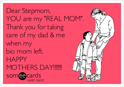 Dear Stepmom,
YOU are my "REAL MOM".
Thank you for taking
care of my dad & me
when my 
bio mom left. 
HAPPY 
MOTHERS DAY!!!!!!!