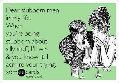 Dear stubborn men
in my life,
When
you're being
stubborn about
silly stuff, I'll win
& you know it. I
admire your trying.
