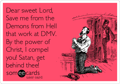 Dear sweet Lord,
Save me from the
Demons from Hell
that work at DMV.
By the power of
Christ, I compel
you! Satan, get 
behind thee! 