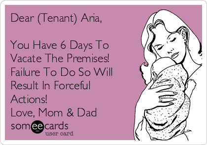 Dear (Tenant) Aria,

You Have 6 Days To
Vacate The Premises!
Failure To Do So Will
Result In Forceful
Actions! 
Love, Mom & Dad