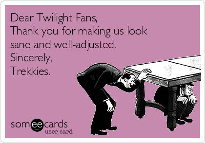 Dear Twilight Fans,
Thank you for making us look
sane and well-adjusted.
Sincerely,
Trekkies.
