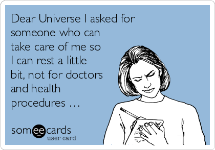 Dear Universe I asked for
someone who can
take care of me so
I can rest a little
bit, not for doctors
and health
procedures …