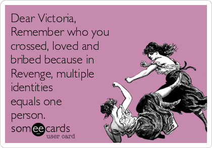 Dear Victoria,
Remember who you
crossed, loved and
bribed because in
Revenge, multiple
identities
equals one
person.