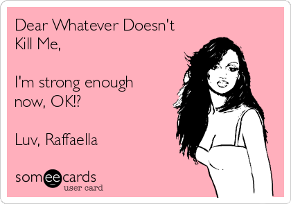 Dear Whatever Doesn't
Kill Me,

I'm strong enough
now, OK!?

Luv, Raffaella