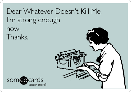 Dear Whatever Doesn't Kill Me,
I'm strong enough
now.
Thanks.